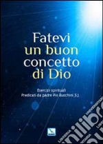 Fatevi un buon concetto di Dio. Esercizi spirituali libro