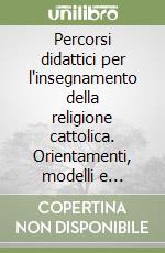 Percorsi didattici per l'insegnamento della religione cattolica. Orientamenti, modelli e materiali per il lavoro in classe libro