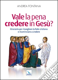 Vale la pena credere in Gesù? Itinerario per risvegliare la fede cristiana e ricominciare a credere libro