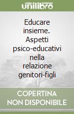 Educare insieme. Aspetti psico-educativi nella relazione genitori-figli libro