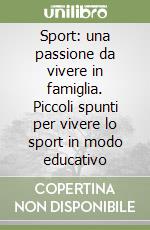 Sport: una passione da vivere in famiglia. Piccoli spunti per vivere lo sport in modo educativo libro