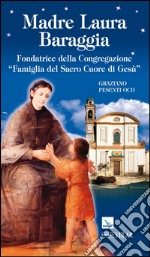 Madre Laura Baraggia. Fondatrice della Congregazione Famiglia del Sacro Cuore di Gesù