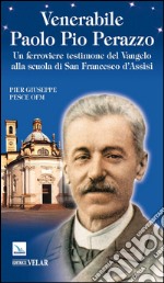 Venerabile Paolo Pio Perazzo. Un ferroviere testimone del Vangelo alla scuola di san Francesco d'Assisi libro