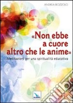 Non ebbe a cuore altro che le anime. Meditazioni per una spiritualità educativa libro