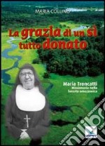 La grazia di un sì tutto donato. Maria Troncatti missionaria nella foresta amazzonica libro