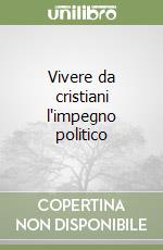 Vivere da cristiani l'impegno politico libro