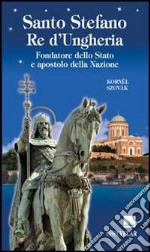 Santo Stefano Re d'Ungheria. Fondatore dello stato e apostolo della Nazione