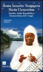 Beata Anuarite Nengapeta Maria Clementina. Martire della Repubblica Democratica del Congo libro