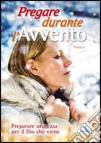 Pregare durante l'avvento. Anno C. Preparare una casa per il Dio che viene libro