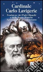 Cardinale Carlo Lavigerie. Fondatore dei Padri Bianchi e delle Suore Bianche. Apostolo dell'antischiavismo libro