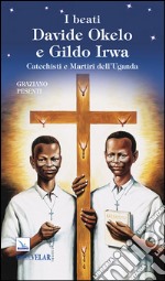 I beati Davide Okelo e Gildo Irwa. Catechisti e martiri dell'Uganda libro