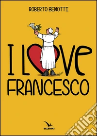 I love Francesco. Il papa in 145 vignette libro