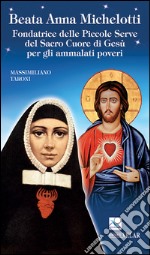 Beata Anna Michelotti. Fondatrice delle Piccole Serve del Sacro Cuore di Gesù per gli ammalati poveri libro