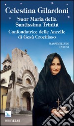 Celestina Gilardoni. Suor Maria della Santissima Trinità. Confondatrice delle Ancelle di Gesù Crocifisso libro