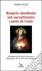 Rosario meditato sul Sacratissimo Cuore di Gesù. Meditazioni di papa Francesco, Benedetto XVI e Giovanni Paolo II libro