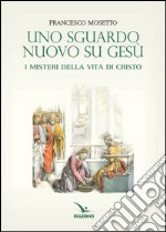 Uno sguardo nuovo su Gesù. I misteri della vita di Cristo libro