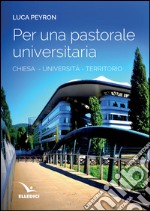 Per una pastorale universitaria. Chiesa, università, territorio libro