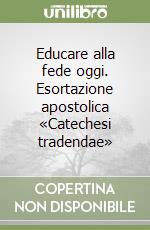 Educare alla fede oggi. Esortazione apostolica «Catechesi tradendae» libro