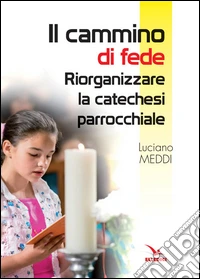 Il cammino di fede. Riorganizzare la catechesi parrocchiale libro
