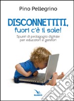 Disconnettiti! Fuori c'è il sole. Spunti di pedagogia digitale libro