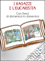 I ragazzi e l'eucarestia. Con Gesù di domenica in domenica libro