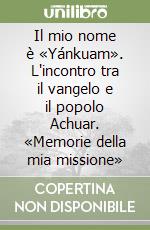 Il mio nome è «Yánkuam». L'incontro tra il vangelo e il popolo Achuar. «Memorie della mia missione» libro