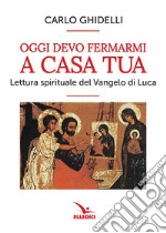 Oggi devo fermarmi a casa tua. Lettura spirituale del Vangelo di Luca libro