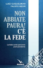 Non abbiate paura! C'è la fede. La fede come percorso post-pandemia libro