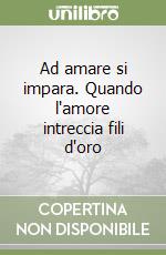 Ad amare si impara. Quando l'amore intreccia fili d'oro libro