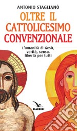 Oltre il cattolicesimo convenzionale. L'umanità di Gesù, verità, senso, libertà per tutti libro