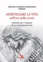 Annunciare la vita nell'ora della morte. Sussidio per l'«équipe» di accompagnamento libro