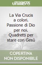 La Via Crucis a colori. Passione di Dio per noi. Quadretti per stare con Gesù