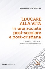 Educare alla vita in una società post-secolare e post-cristiana. Il processo educativo ermeneutico esistenziale libro