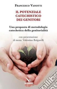 Il potenziale catechistico dei genitori. Una proposta di metodologia catechetica della genitorialità libro