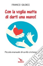 Con la voglia matta di darti una mano! Piccolo manuale di carità cristiana libro