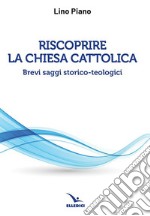 Riscoprire la Chiesa cattolica. Brevi saggi storico-teologici libro