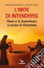 L'arte di intendersi. Gesù e la samaritana al pozzo di Giacobbe libro