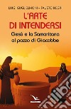 L'arte di intendersi. Gesù e la samaritana al pozzo di Giacobbe libro di Guglielmoni Luigi Negri Fausto