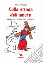 Sulla strada dell'amore. Via crucis per ragazzi libro