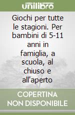 Giochi per tutte le stagioni. Per bambini di 5-11 anni in famiglia, a scuola, al chiuso e all'aperto libro