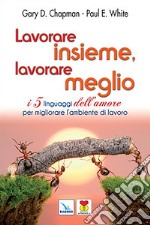 Lavorare insieme, lavorare meglio. I 5 linguaggi dell'amore per migliorare l'ambiente di lavoro libro