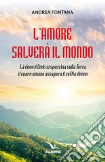 L'amore salverà il mondo. Là dove il Cielo si specchia sulla Terra, il cuore umano assapora il soffio divino libro