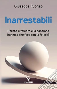 Inarrestabili. Perché il talento e la passione hanno a che fare con la felicità libro