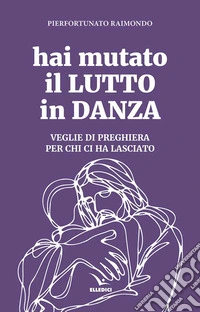Hai mutato il lutto in danza. Veglie di preghiera per chi ci ha lasciato libro