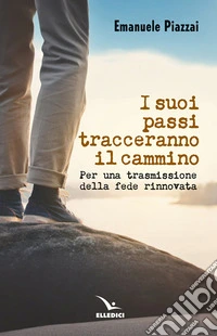 I suoi passi tracceranno il cammino. Per una trasmissione della fede rinnovata