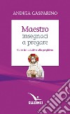 Maestro, insegnaci a pregare. Corso introduttivo alla preghiera libro di Gasparino Andrea