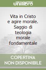 Vita in Cristo e agire morale. Saggio di teologia morale fondamentale