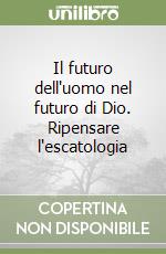 Il futuro dell'uomo nel futuro di Dio. Ripensare l'escatologia libro