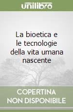 La bioetica e le tecnologie della vita umana nascente libro