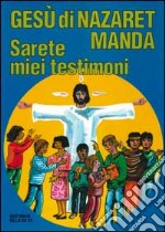 Gesù di Nazaret manda: «Sarete miei testimoni». Guida per catechisti e genitori. Proposte di lavoro, preghiere e celebrazioni